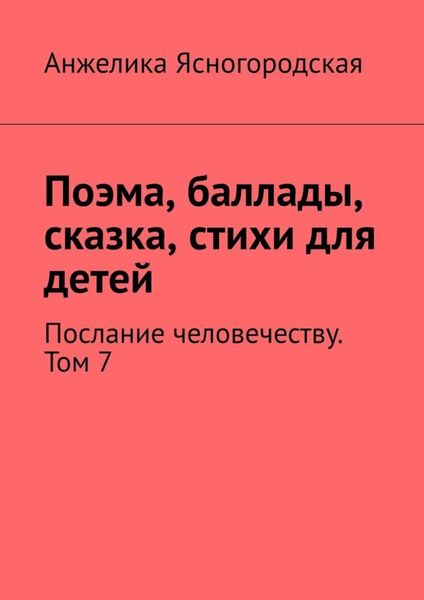 Обложка книги  «Поэма, баллады, сказка, стихи для детей. Послание человечеству. Том 7»
