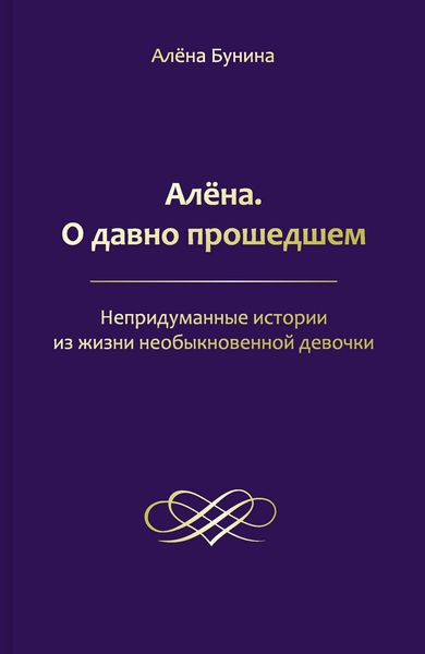 Обложка книги  «Алёна. О давно прошедшем. Непридуманные истории из жизни необыкновенной девочки»