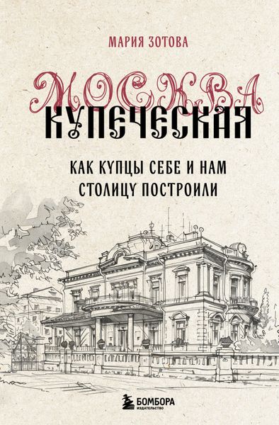 Обложка книги  «Москва купеческая. Как купцы себе и нам столицу построили»