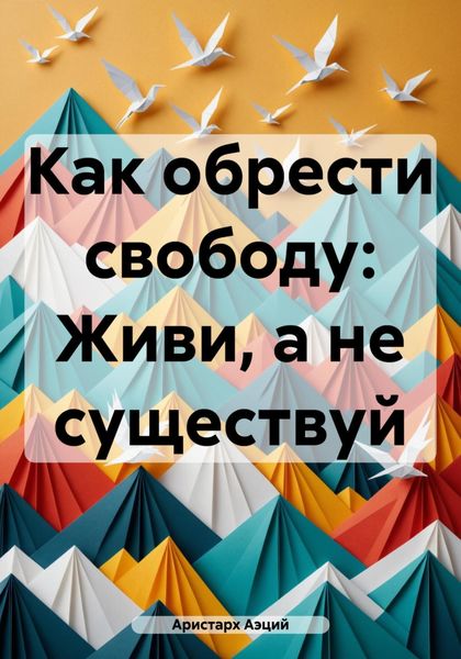 Обложка книги  «Как обрести свободу: Живи, а не существуй»
