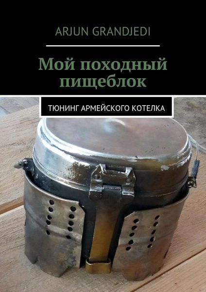 Обложка книги  «Мой походный пищеблок. Тюнинг армейского котелка»