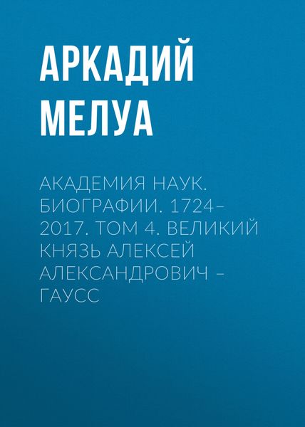 Обложка книги  «Академия наук. Биографии. 1724–2017. Том 4. Великий князь Алексей Александрович – Гаусс»