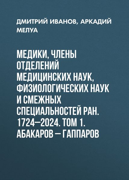 Обложка книги  «Медики, члены Отделений медицинских наук, физиологических наук и смежных специальностей РАН. 1724–2024. Том 1. Абакаров – Гаппаров»