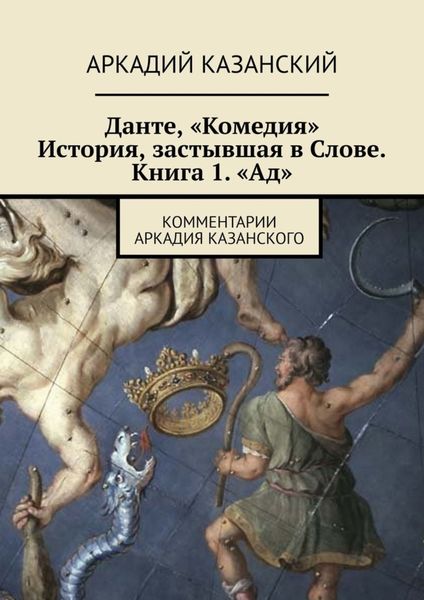Обложка книги «Данте, «Комедия». История, застывшая в Слове. Книга 1. «Ад». Комментарии Аркадия Казанского»