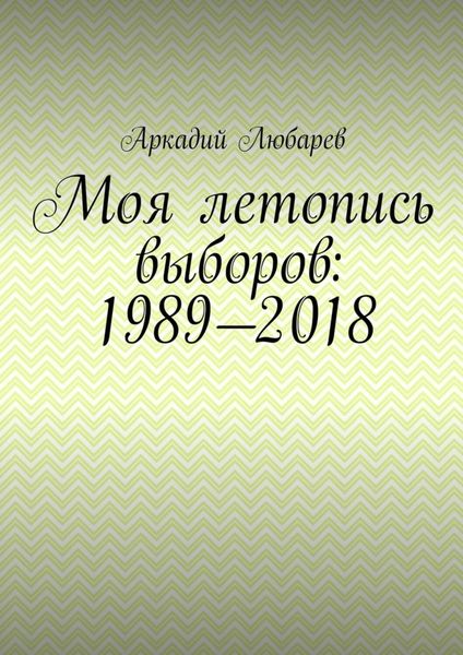 Обложка книги  «Моя летопись выборов: 1989—2018»