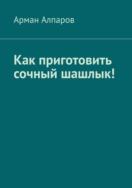 Обложка книги «Как приготовить сочный шашлык!»