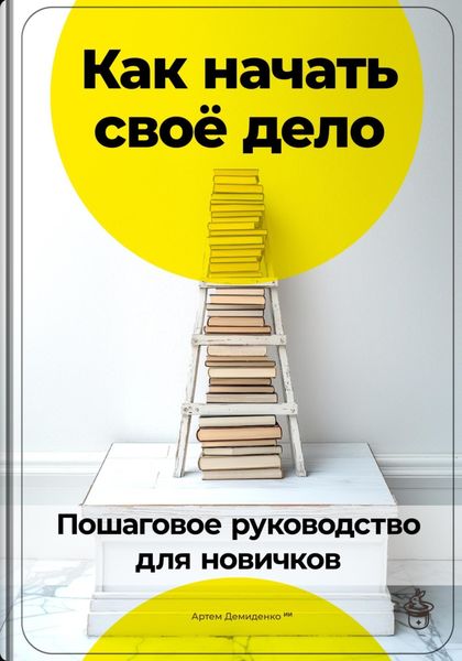 Обложка книги  «Как начать своё дело: Пошаговое руководство для новичков»