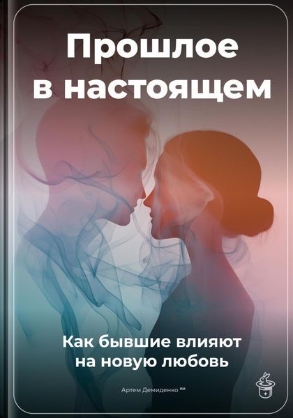 Обложка книги  «Прошлое в настоящем: Как бывшие влияют на новую любовь»