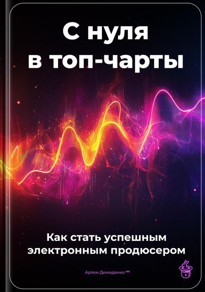 Обложка книги  «С нуля в топ-чарты: Как стать успешным электронным продюсером»