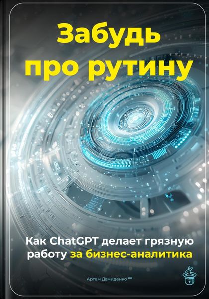 Обложка книги  «Забудь про рутину: Как ChatGPT делает грязную работу за бизнес-аналитика»