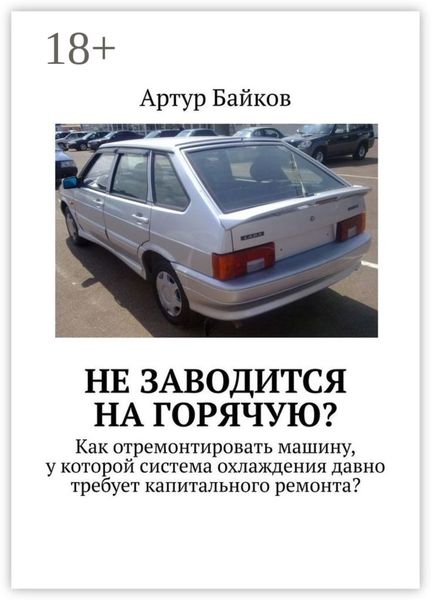 Обложка книги «Не заводится на горячую? Как отремонтировать машину, у которой система охлаждения давно требует капитального ремонта?»