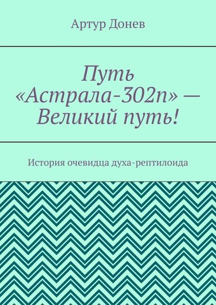 Обложка книги «Путь «Астрала-302п» – Великий путь! История очевидца духа-рептилоида»