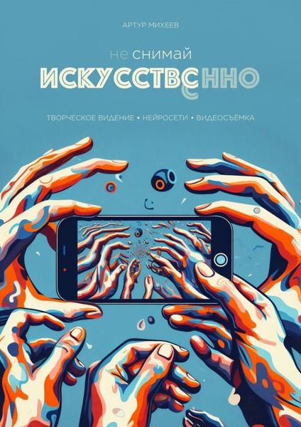 Обложка книги  «Не снимай искусственно. Творческое видение. Нейросети. Видеосъемка»