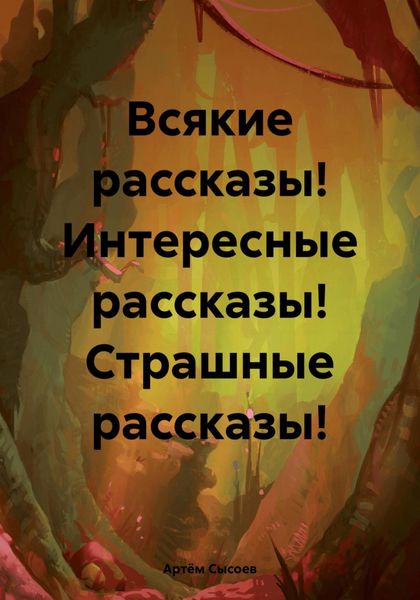 Обложка книги  «Всякие рассказы! Интересные рассказы! Страшные рассказы!»