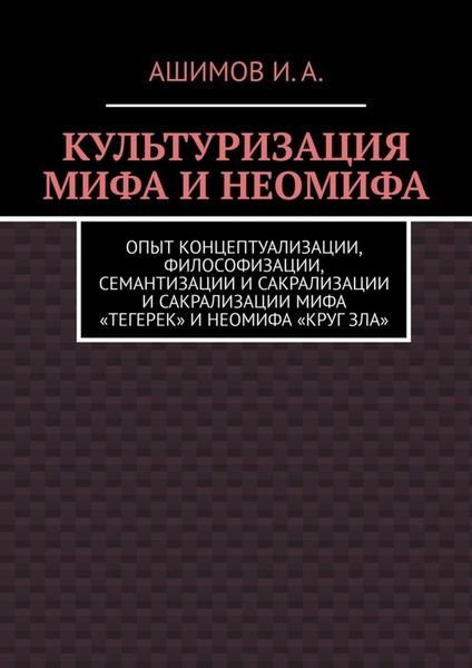 Обложка книги «Культуризация мифа и неомифа. Опыт концептуализации, философизации, семантизации и сакрализации мифа «Тегерек» и неомифа «Круг Зла»»