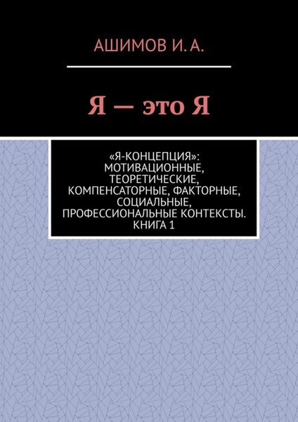 Обложка книги «Я – это Я. «Я-концепция»: мотивационные, теоретические, компенсаторные, факторные, социальные, профессиональные контексты. Книга 1»