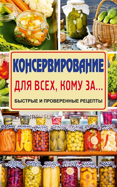 Обложка книги  «Консервирование для всех, кому за… Быстро, вкусно, надежно!»