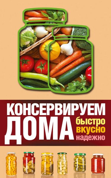 Обложка книги  «Консервируем дома. Быстро, вкусно, надежно»