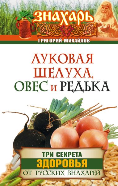 Обложка книги  «Луковая шелуха, овес и редька. Три секрета здоровья от русских знахарей»