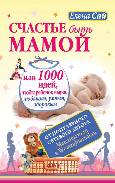 Обложка книги  «Счастье быть мамой, или 1000 идей, чтобы ребенок вырос любящим, умным, здоровым»