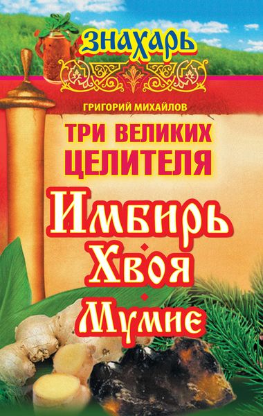 Обложка книги  «Три великих целителя: имбирь, хвоя, мумие»