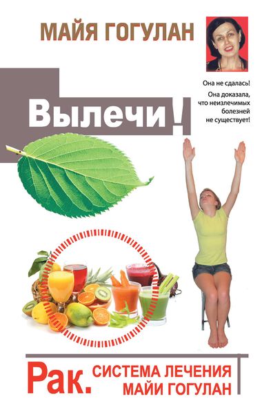 Обложка книги  «Вылечи! Рак. Система лечения Майи Гогулан»