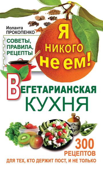 Обложка книги  «Я никого не ем! Вегетарианская кухня. Советы, правила, рецепты. 300 рецептов для тех, кто держит пост»
