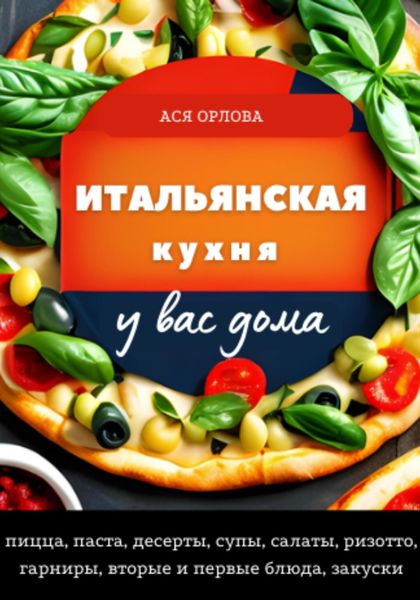 Обложка книги «Итальянская кухня у вас дома: пицца, паста, десерты, супы, салаты, ризотто, гарниры, вторые и первые блюда, закуски»