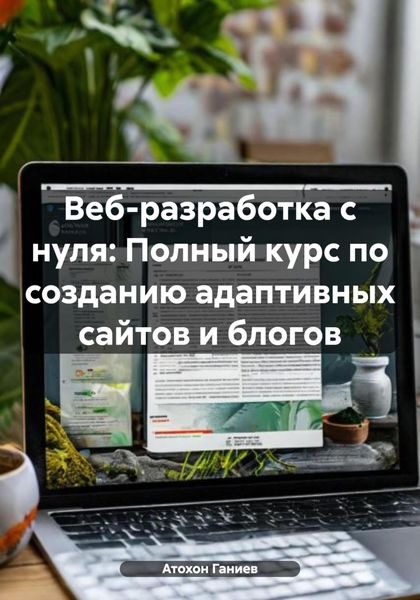 Обложка книги  «Веб-разработка с нуля: Полный курс по созданию адаптивных сайтов и блогов»