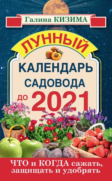 Обложка книги  «Что и когда сажать, защищать и удобрять. Лунный календарь садовода до 2021 года»