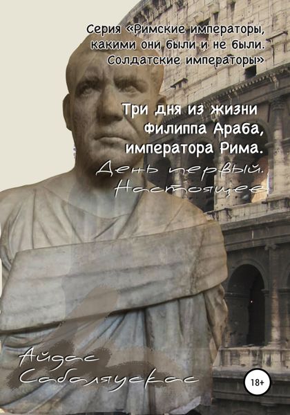 Обложка книги  «Три дня из жизни Филиппа Араба, императора Рима. День первый. Настоящее»