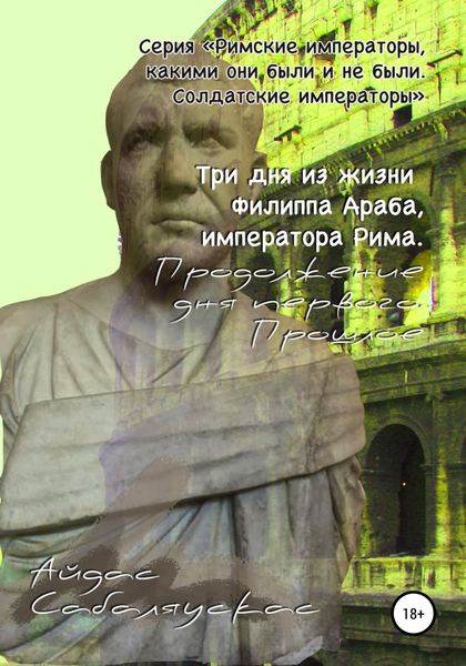 Обложка книги  «Три дня из жизни Филиппа Араба, императора Рима. Продолжение дня первого. Прошлое»