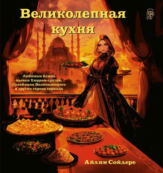Обложка книги  «Великолепная кухня. Любимые блюда хасеки Хюррем-султан, Сулеймана Великолепного и других героев сериала»