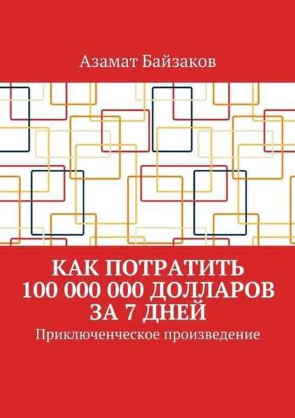 Обложка книги «Как потратить 100 000 000 долларов за 7 дней. Приключенческое произведение»