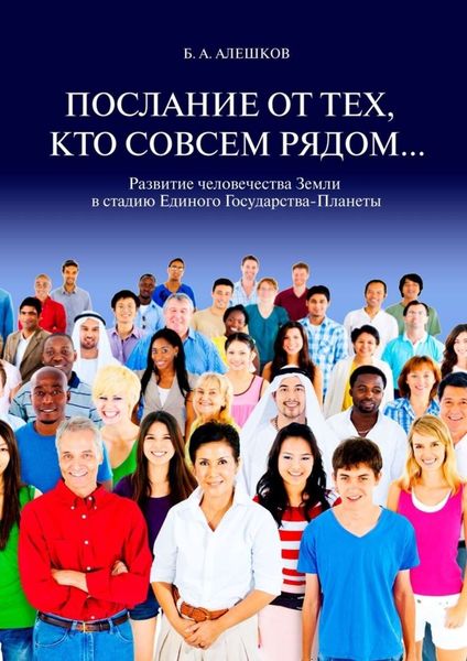 Обложка книги «Послание от тех, кто совсем рядом… Развитие человечества Земли в стадию Единого Государства-Планеты»
