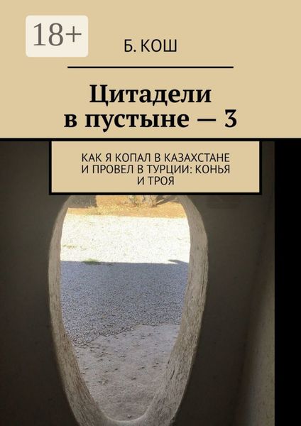 Обложка книги  «Цитадели в пустыне – 3. Как я копал в Казахстане и провел в Турции: Конья и Троя»