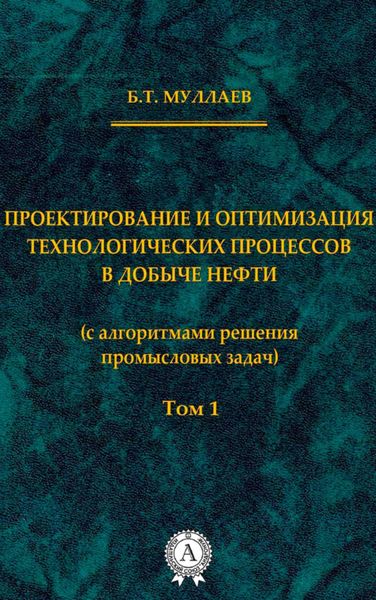 Обложка книги «Проектирование и оптимизация технологических процессов в добыче нефти (с алгоритмами решения промысловых задач) Том 1»