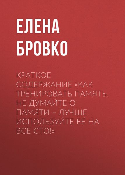 Обложка книги  «Краткое содержание «Как тренировать память. Не думайте о памяти – лучше используйте её на все сто!»»