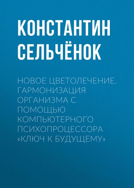 Обложка книги  «Новое цветолечение. Гармонизация организма с помощью компьютерного психопроцессора «Ключ к будущему»»