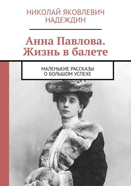 Обложка книги  «Анна Павлова. Жизнь в балете. Маленькие рассказы о большом успехе»
