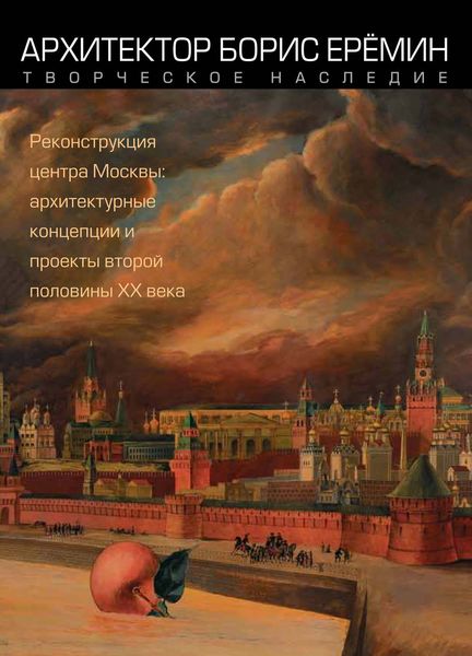 Обложка книги  «Архитектор Борис Ерёмин. Творческое наследие. Реконструкция центра Москвы: архитектурные концепции и проекты второй половины XX века»