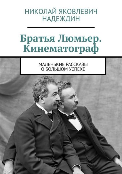 Обложка книги  «Братья Люмьер. Кинематограф. Маленькие рассказы о большом успехе»