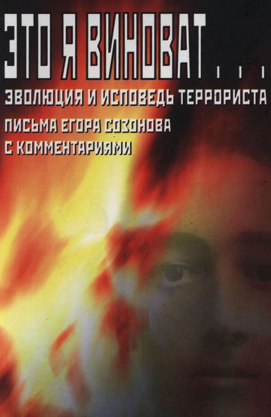 Обложка книги  «Это я виноват… Эволюция и исповедь террориста. Письма Егора Созонова с комментариями»