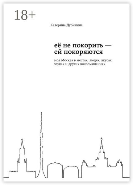 Обложка книги  «Её не покорить – ей покоряются. Моя Москва в местах, людях, вкусах, звуках и других воспоминаниях»