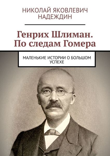 Обложка книги  «Генрих Шлиман. По следам Гомера. Маленькие истории о большом успехе»