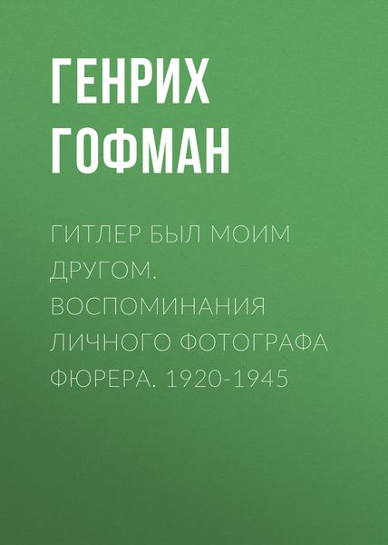 Обложка книги  «Гитлер был моим другом. Воспоминания личного фотографа фюрера. 1920-1945»
