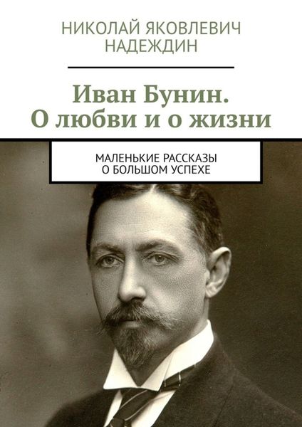 Обложка книги  «Иван Бунин. О любви и о жизни. Маленькие рассказы о большом успехе»