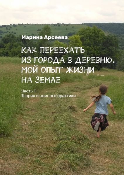 Обложка книги  «Как переехать из города в деревню. Мой опыт жизни на земле. Часть 1. Теория и немного практики»