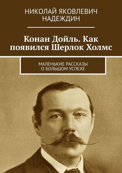 Обложка книги  «Конан Дойль. Как появился Шерлок Холмс. Маленькие рассказы о большом успехе»