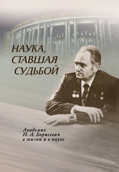 Обложка книги  «Наука, ставшая судьбой. Академик Н. А. Борисевич в жизни и в науке»